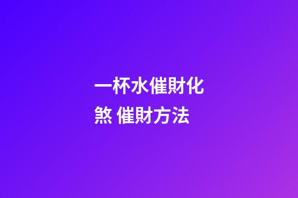 一杯水催財化煞 催財方法